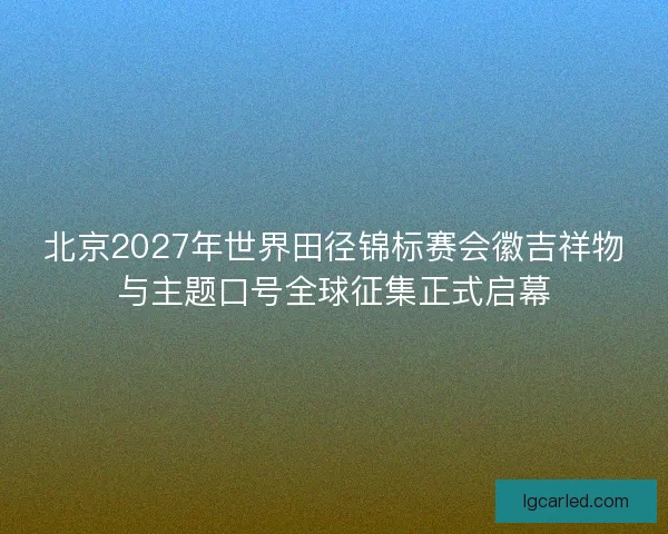 北京2027年世界田径锦标赛会徽吉祥物与主题口号全球征集正式启幕