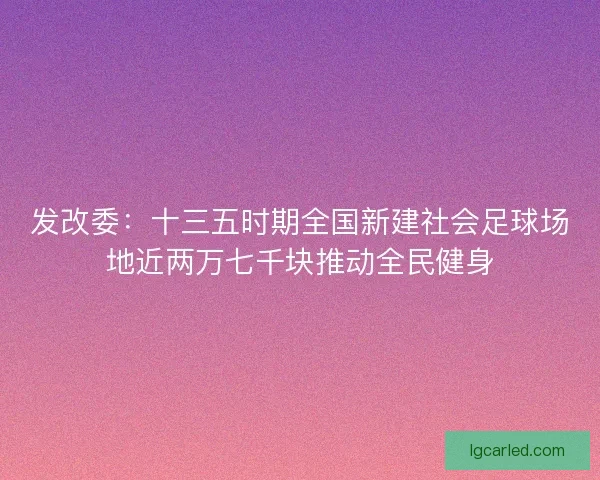 发改委：十三五时期全国新建社会足球场地近两万七千块推动全民健身