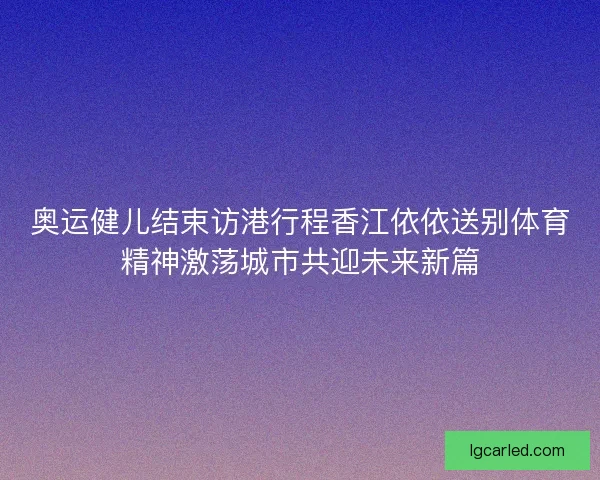 奥运健儿结束访港行程香江依依送别体育精神激荡城市共迎未来新篇