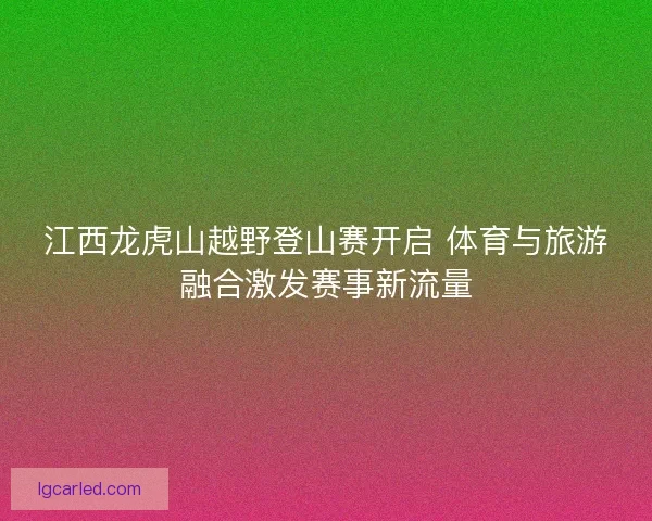 江西龙虎山越野登山赛开启 体育与旅游融合激发赛事新流量