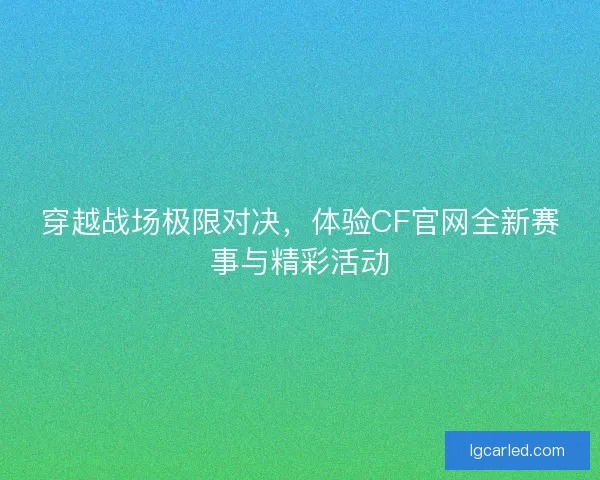 穿越战场极限对决，体验CF官网全新赛事与精彩活动