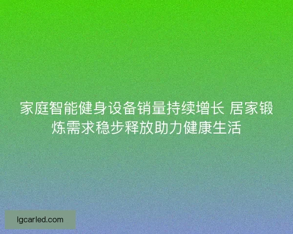 家庭智能健身设备销量持续增长 居家锻炼需求稳步释放助力健康生活